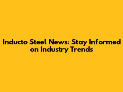 Inducto Steel News: Stay Informed on Industry Trends