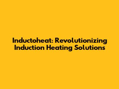 Inductoheat: Revolutionizing Induction Heating Solutions