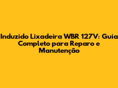 Induzido Lixadeira WBR 127V: Guia Completo para Reparo e Manutenção