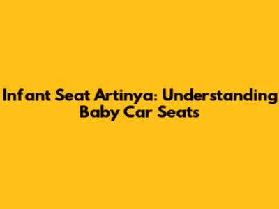 Infant Seat Artinya: Understanding Baby Car Seats