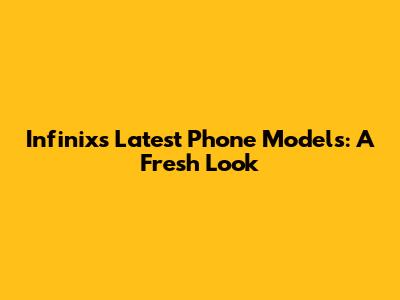 Infinix's Latest Phone Models: A Fresh Look