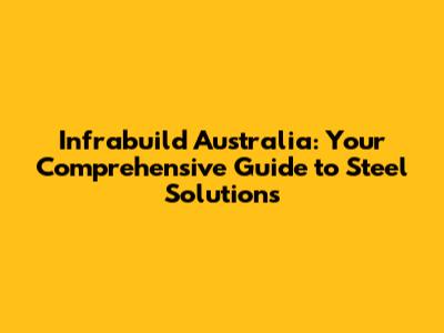 Infrabuild Australia: Your Comprehensive Guide to Steel Solutions