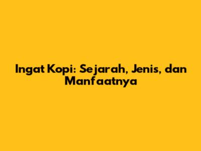 Ingat Kopi: Sejarah, Jenis, dan Manfaatnya