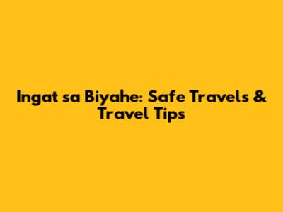 Ingat sa Biyahe: Safe Travels & Travel Tips