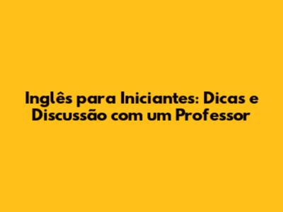 Inglês para Iniciantes: Dicas e Discussão com um Professor
