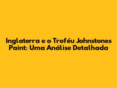 Inglaterra e o Troféu Johnstone's Paint: Uma Análise Detalhada