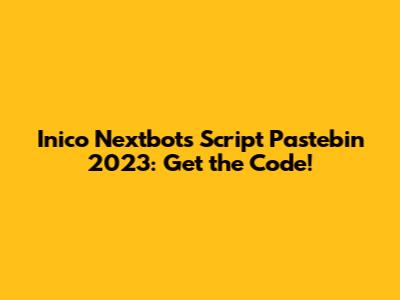 Inico Nextbots Script Pastebin 2023: Get the Code!