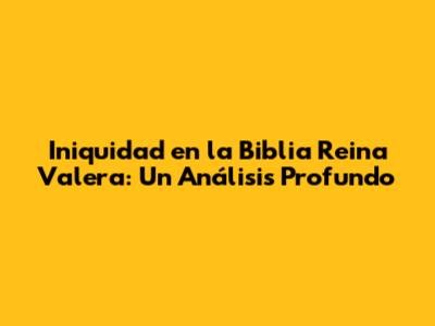 Iniquidad en la Biblia Reina Valera: Un Análisis Profundo