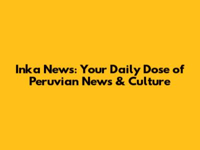 Inka News: Your Daily Dose of Peruvian News & Culture