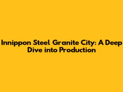 Innippon Steel Granite City: A Deep Dive into Production