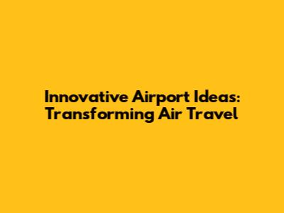 Innovative Airport Ideas: Transforming Air Travel