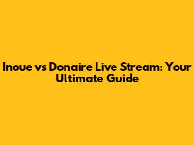 Inoue vs Donaire Live Stream: Your Ultimate Guide
