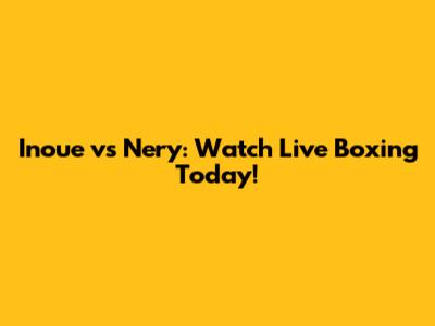 Inoue vs Nery: Watch Live Boxing Today!