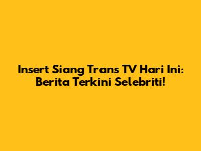 Insert Siang Trans TV Hari Ini: Berita Terkini Selebriti!
