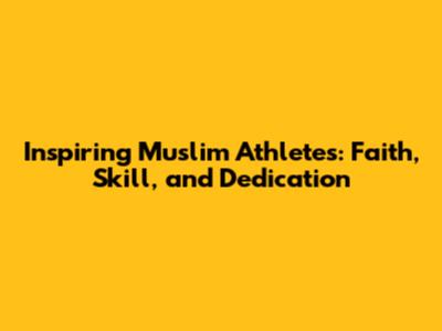 Inspiring Muslim Athletes: Faith, Skill, and Dedication