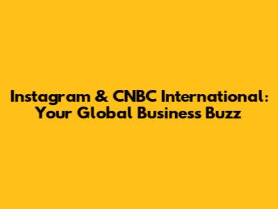 Instagram & CNBC International: Your Global Business Buzz