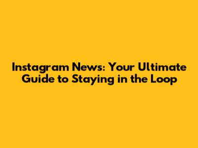 Instagram News: Your Ultimate Guide to Staying in the Loop