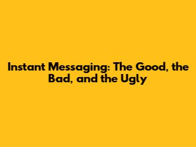 Instant Messaging: The Good, the Bad, and the Ugly