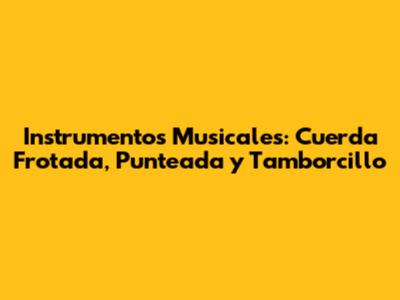 Instrumentos Musicales: Cuerda Frotada, Punteada y Tamborcillo