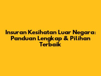Insuran Kesihatan Luar Negara: Panduan Lengkap & Pilihan Terbaik