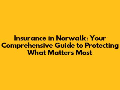 Insurance in Norwalk: Your Comprehensive Guide to Protecting What Matters Most