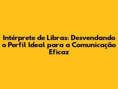 Intérprete de Libras: Desvendando o Perfil Ideal para a Comunicação Eficaz