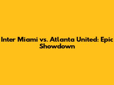 Inter Miami vs. Atlanta United: Epic Showdown
