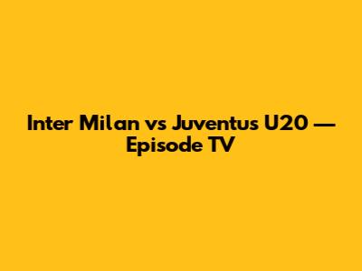 Inter Milan vs Juventus U20 — Episode TV
