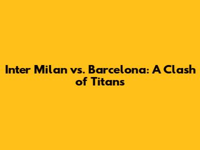 Inter Milan vs. Barcelona: A Clash of Titans
