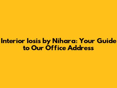 Interior Iosis by Nihara: Your Guide to Our Office Address