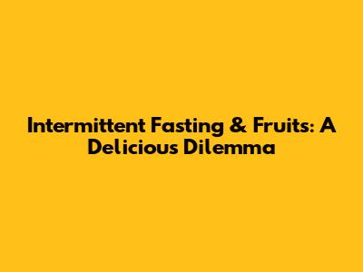 Intermittent Fasting & Fruits: A Delicious Dilemma
