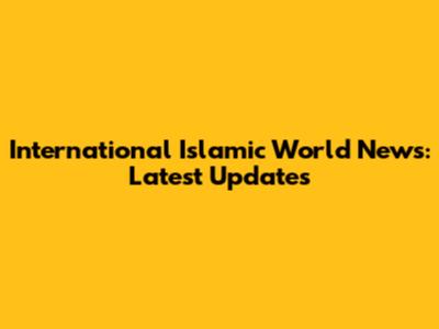 International Islamic World News: Latest Updates