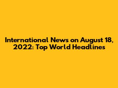 International News on August 18, 2022: Top World Headlines
