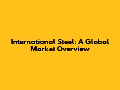 International Steel: A Global Market Overview