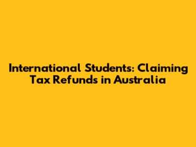 International Students: Claiming Tax Refunds in Australia