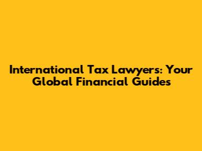 International Tax Lawyers: Your Global Financial Guides