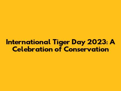 International Tiger Day 2023: A Celebration of Conservation
