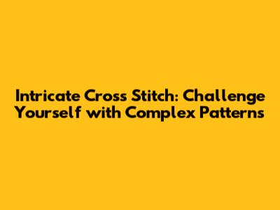 Intricate Cross Stitch: Challenge Yourself with Complex Patterns