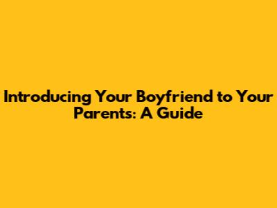 Introducing Your Boyfriend to Your Parents: A Guide