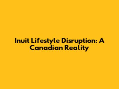 Inuit Lifestyle Disruption: A Canadian Reality