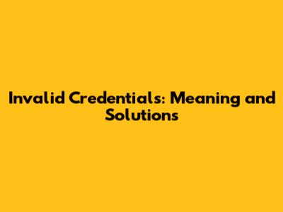 Invalid Credentials: Meaning and Solutions
