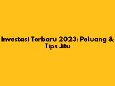 Investasi Terbaru 2023: Peluang & Tips Jitu