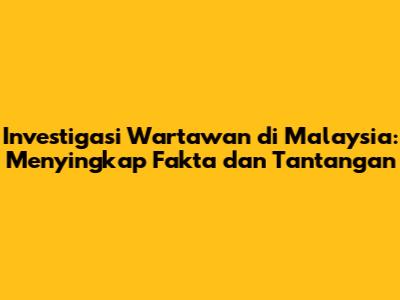 Investigasi Wartawan di Malaysia: Menyingkap Fakta dan Tantangan