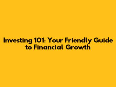 Investing 101: Your Friendly Guide to Financial Growth