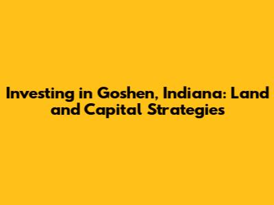 Investing in Goshen, Indiana: Land and Capital Strategies
