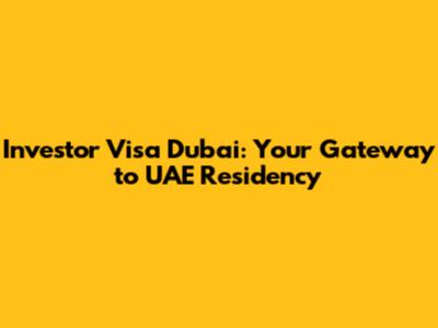 Investor Visa Dubai: Your Gateway to UAE Residency