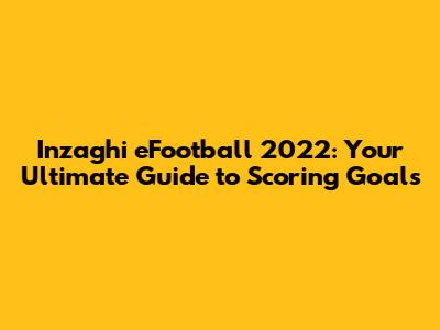 Inzaghi eFootball 2022: Your Ultimate Guide to Scoring Goals