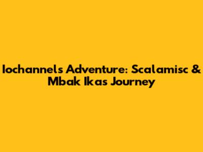 Iochannel's Adventure: Scalamisc & Mbak Ika's Journey