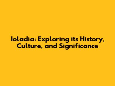 Ioladia: Exploring its History, Culture, and Significance