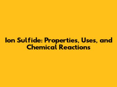 Ion Sulfide: Properties, Uses, and Chemical Reactions